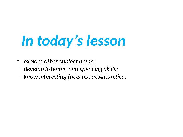 In today’s lesson - explore other subject areas; - develop listening and speaking skills; - know interesting facts about Antarct