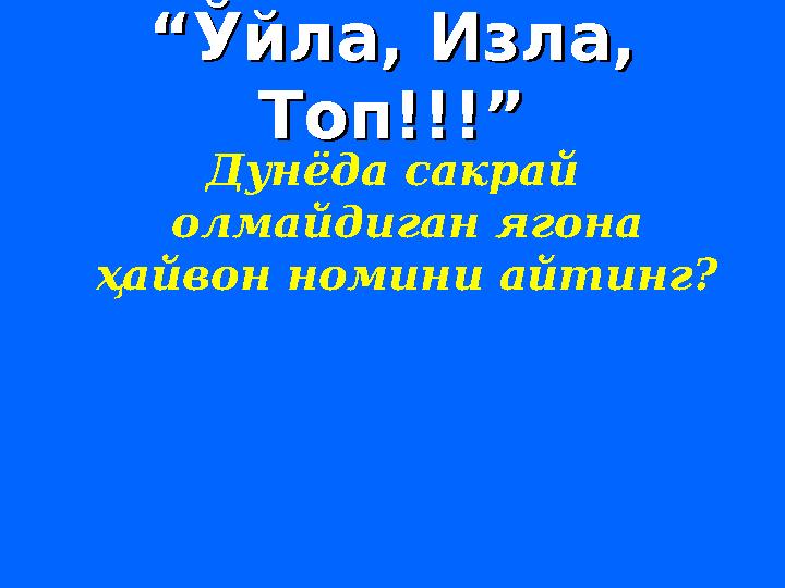 ““ Ўйла, Изла, Ўйла, Изла, Топ!!!”Топ!!!” Дунёда сакрай олмайдиган ягона ҳайвон номини айтинг?