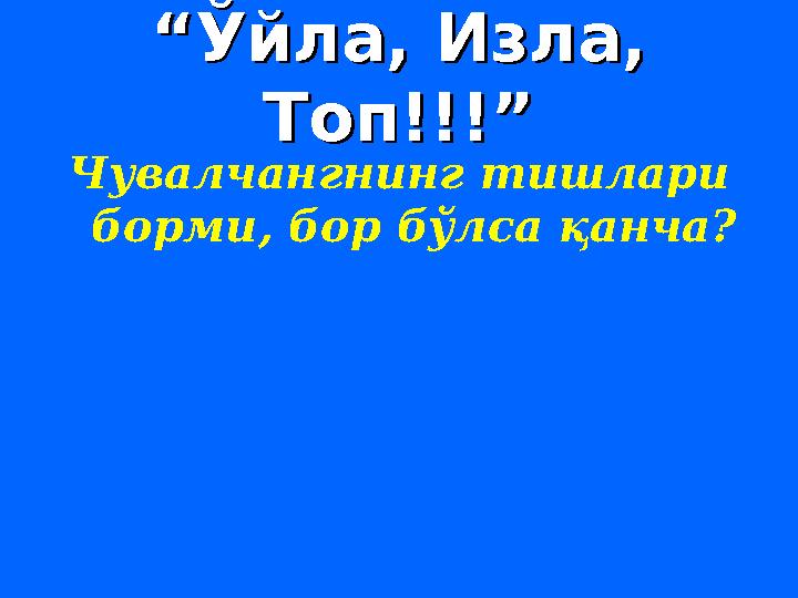 ““ Ўйла, Изла, Ўйла, Изла, Топ!!!”Топ!!!” Чувалчангнинг тишлари борми, бор бўлса қанча?