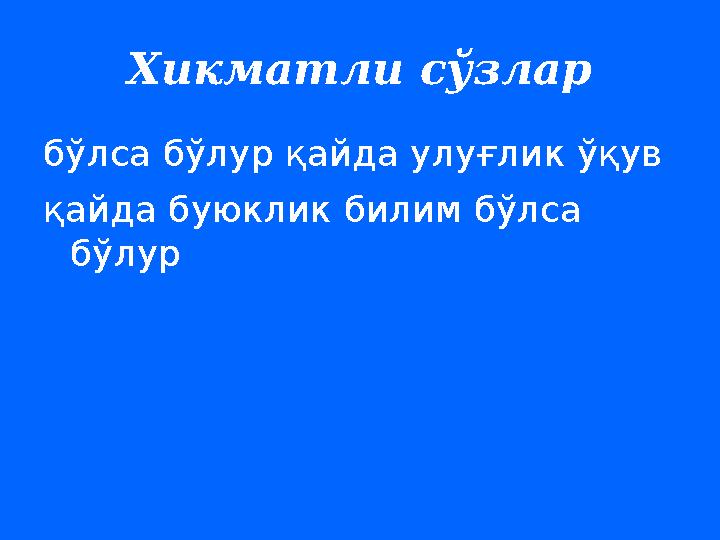 Хикматли сўзлар бўлса бўлур қайда улуғлик ўқув қайда буюклик билим бўлса бўлур