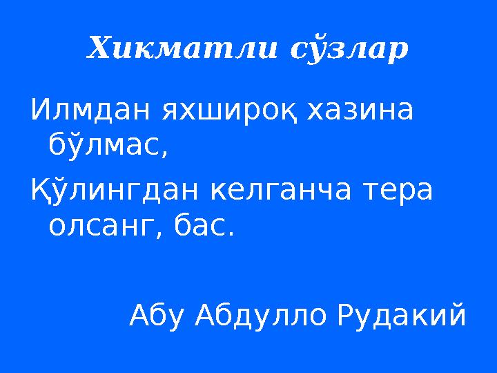 Хикматли сўзлар Илмдан яхшироқ хазина бўлмас, Қўлингдан келганча тера олсанг, бас. A бу Абдулло Рудакий