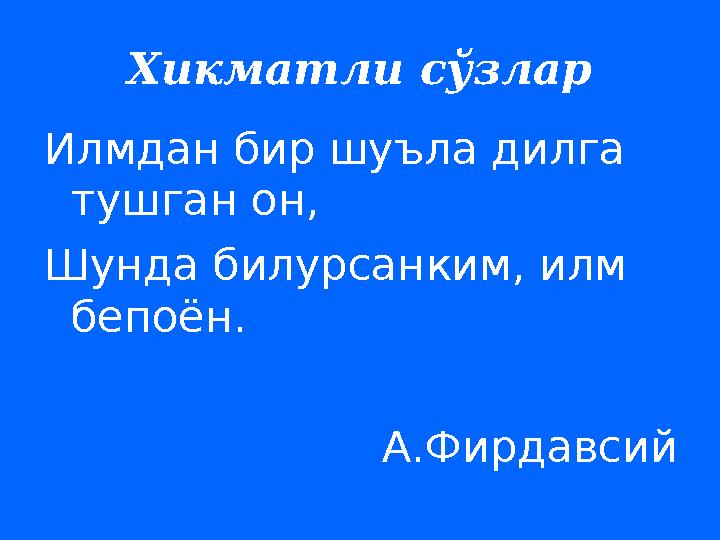 Хикматли сўзлар Илмдан бир шуъла дилга тушган он, Шунда билурсанким, илм бепоён. A. Фирдавсий