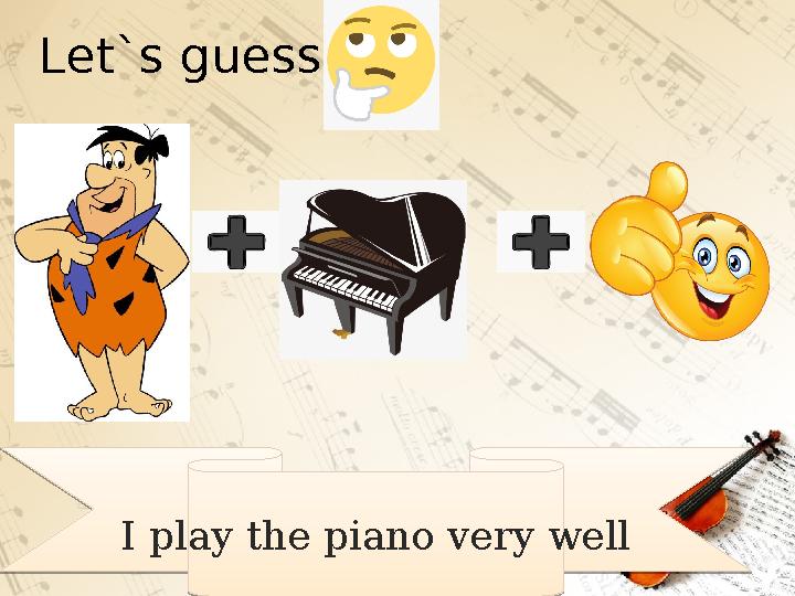 Let`s guess! I play the piano very wellI play the piano very well