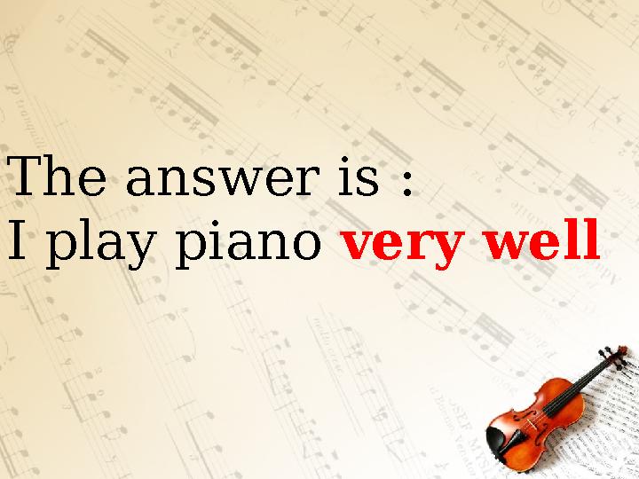 The answer is : I play piano very well
