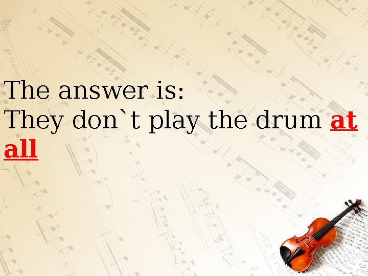The answer is : They don`t play the drum at all