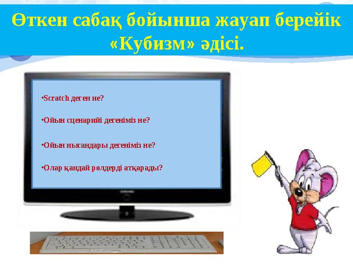 Өткен сабақ бойынша жауап берейік « Кубизм » әдісі. • Scratch деген не? • Ойын сценарийі дегеніміз не? • Ойын нысандары дегенім