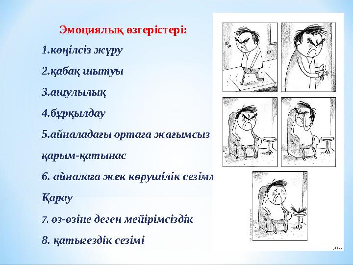 Эмоциялық өзгерістері: 1. көңілсіз жүру 2. қабақ шытуы 3. ашулылық 4. бұрқылдау 5. айналадағы ортаға жағымсыз қарым-қаты