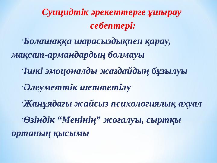 Суицидтік әрекеттерге ұшырау себептері:  Болашаққа шарасыздықпен қарау, мақсат-армандардың болмауы  Ішкі эмоцоналды жағдайды