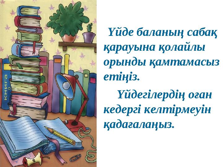 Үйде баланың сабақ қарауына қолайлы орынды қамтамасыз етіңіз. Үйдегілердің оған кедергі келтірмеуін қада