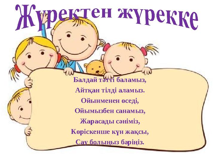 Балдай тәтті баламыз, Айтқан тілді аламыз. Ойынменен өседі, Ойымызбен санамыз, Жарасады сәніміз, Көріскенше күн жақсы, Сау болың