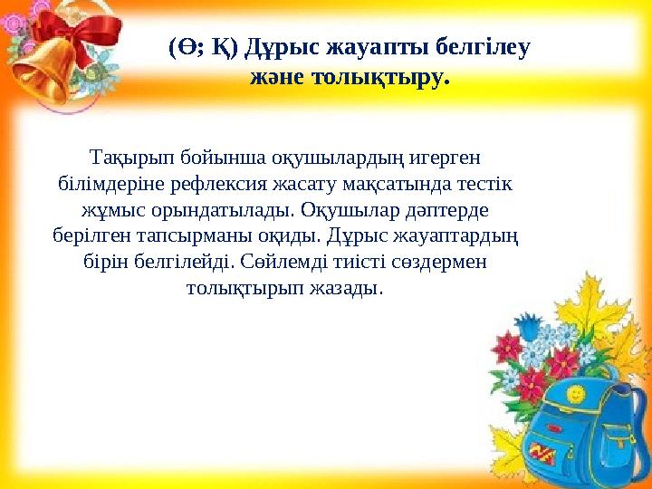 Тақырып бойынша оқушылардың игерген білімдеріне рефлексия жасату мақсатында тестік жұмыс орындатылады. Оқушылар дəптерде бері