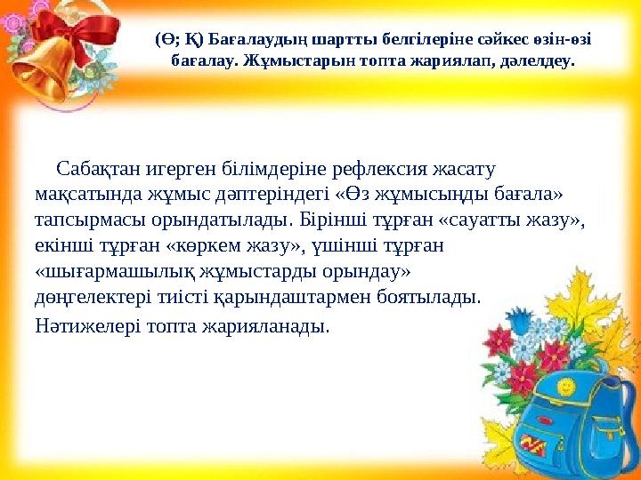 Сабақтан игерген білімдеріне рефлексия жасату мақсатында жұмыс дəптеріндегі «Өз жұмысыңды бағала» тапсырмасы орындатылады