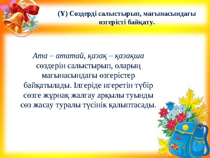Ата – ататай, қазақ – қазақша сөздерін салыстырып, оларың мағынасындағы өзгерістер байқатылады. Ілгеріде игеретін түбір сөзг