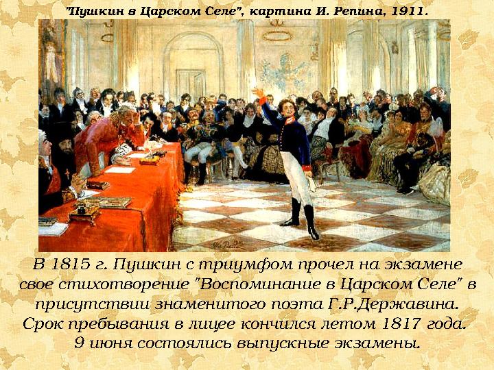 В 1815 г. Пушкин с триумфом прочел на экзамене свое стихотворение "Воспоминание в Царском Селе" в присутствии знаменитого поэт
