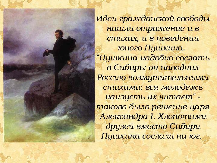 Идеи гражданской свободы нашли отражение и в стихах, и в поведении юного Пушкина. "Пушкина надобно сослать в Сибирь: он нав