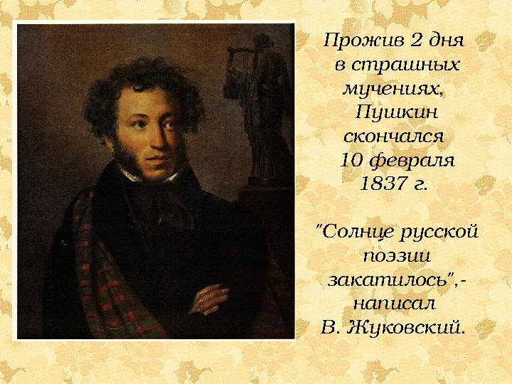 Прожив 2 дня в страшных мучениях, Пушкин скончался 10 февраля 1837 г. "Солнце русской поэзии закатилось",- написал В.