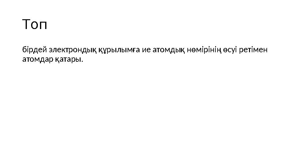 Топ бірдей электрондық құрылымға ие атомдық нөмірінің өсуі ретімен атомдар қатары.