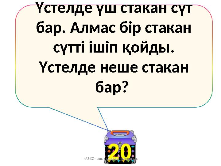 Үстелде үш стакан сүт бар. Алмас бір стакан сүтті ішіп қойды. Үстелде неше стакан бар? IKAZ.KZ - ашық мәліметтер порталы