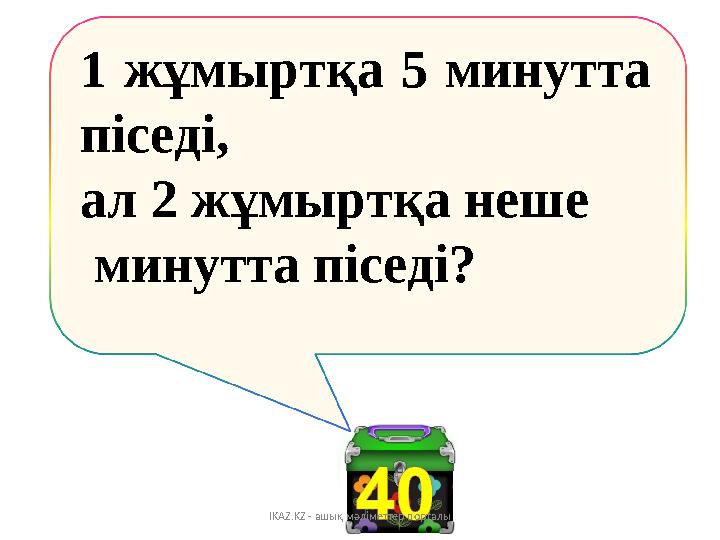 1 жұмыртқа 5 минутта піседі, ал 2 жұмыртқа неше минутта піседі? IKAZ.KZ - ашық мәліметтер порталы