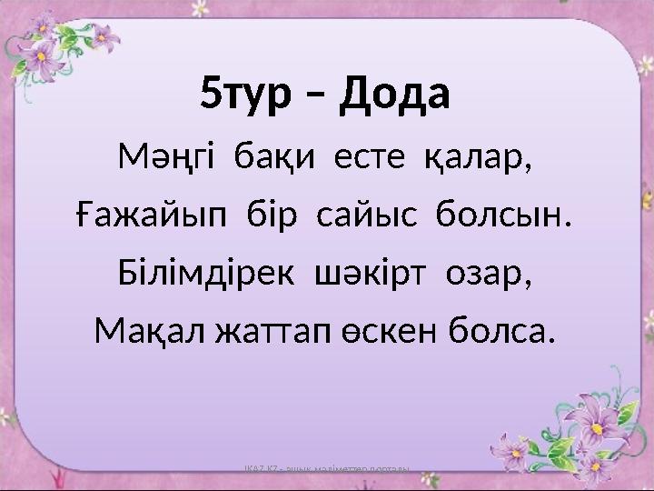 5тур – Дода Мәңгі бақи есте қалар , Ғажайып бір сайыс болсын . Білімдірек шәкірт озар , Ма қал
