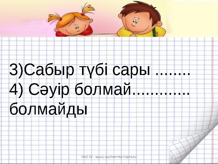 3 ) Сабыр түбі сары ........ 4) Сәуір болмай............. болмайды IKAZ.KZ - ашық мәліметтер порталы