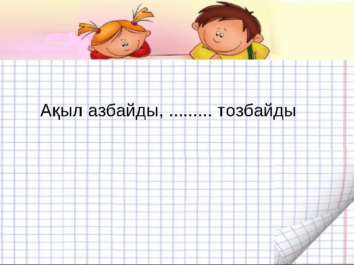 Ақыл азбайды, ......... тозбайды