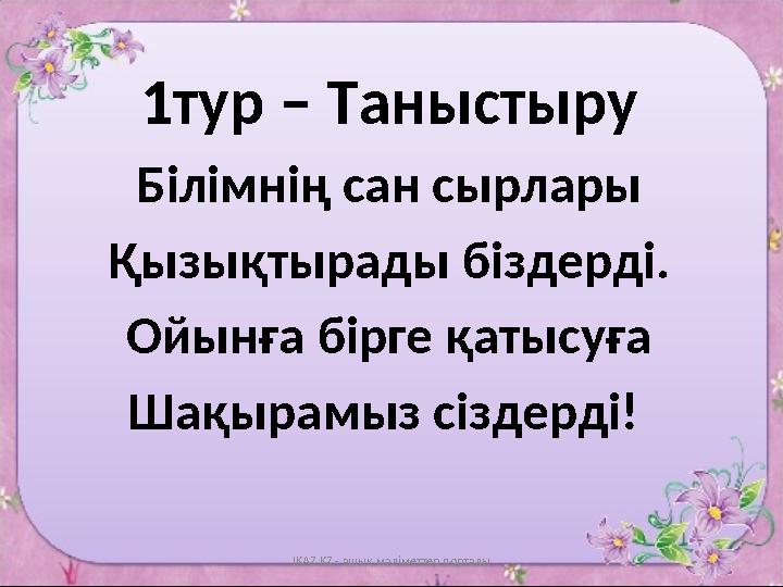 1тур – Таныстыру Білімнің сан сырлары Қызықтырады біздерді. Ойынға бірге қатысуға Шақырамыз сіздерді! IKAZ.KZ - ашық мәліметте
