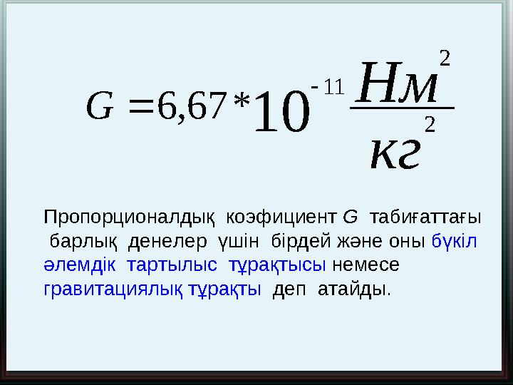 кг Нм G 2 2 11 10 * 67 , 6  Пропорционалдық коэфициент G табиғаттағы барлық денелер үшін бірдей және оны бү