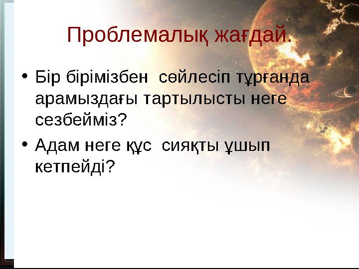 Проблемалық жағдай. • Бір бірімізбен сөйлесіп тұрғанда арамыздағы тартылысты неге сезбейміз? • Адам неге құс сияқты ұшып ке