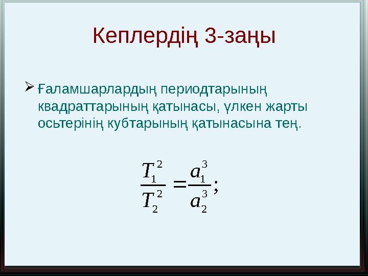 Кеплердің 3-заңы  Ғаламшарлардың периодтарының квадраттарының қатынасы, үлкен жарты осьтерінің кубтарының қатынасына тең. ;