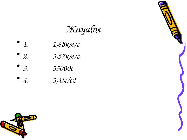 Жауабы • 1. 1,68км/с • 2. 3,57км/с • 3. 55000с • 4. 3,4м/с2