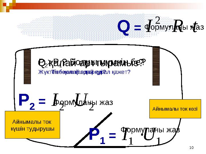 10Айнымалы ток көзіQ =t R I   2 Формуланы жаз P 1 = 1 1 U I  Формуланы жазQ қалай арттырамыз? Тізбекке қандай құрал қаже