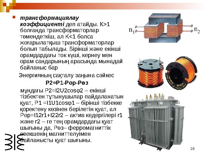 18 трансформациялау коэффициентi деп атайды. К>1 болғанда трансформаторлар төмендеткiш, ал K<1 болса жоғарылатқыш трансфор