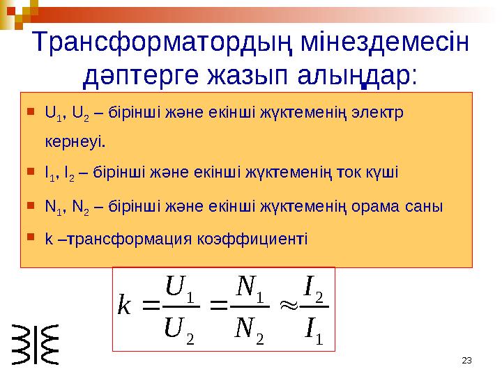 23Трансформатордың мінездемесін дәптерге жазып алыңдар:  U 1 , U 2 – бірінші және екінші жүктеменің электр кернеуі .  I 1