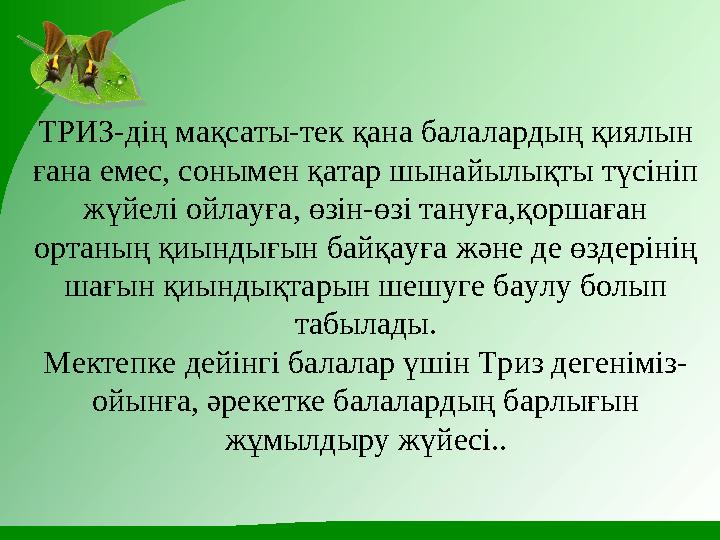 ТРИЗ-дің мақсаты-тек қана балалардың қиялын ғана емес, сонымен қатар шынайылықты түсініп жүйелі ойлауға, өзін-өзі тануға,қорша