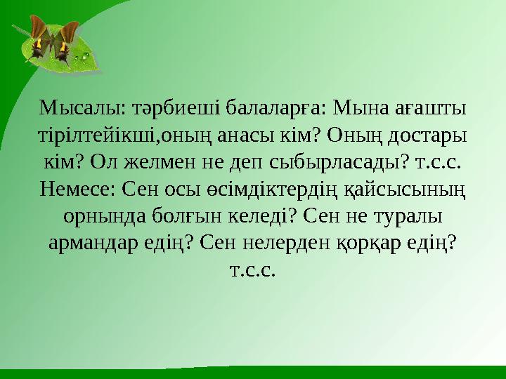 Мысалы: тәрбиеші балаларға: Мына ағашты тірілтейікші,оның анасы кім? Оның достары кім? Ол желмен не деп сыбырласады? т.с.с. Н