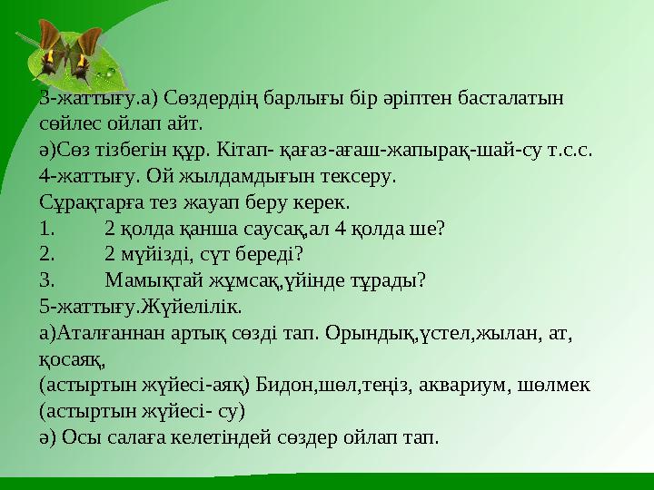3-жаттығу.а) Сөздердің барлығы бір әріптен басталатын сөйлес ойлап айт. ә)Сөз тізбегін құр. Кітап- қағаз-ағаш-жапырақ-шай-су т.