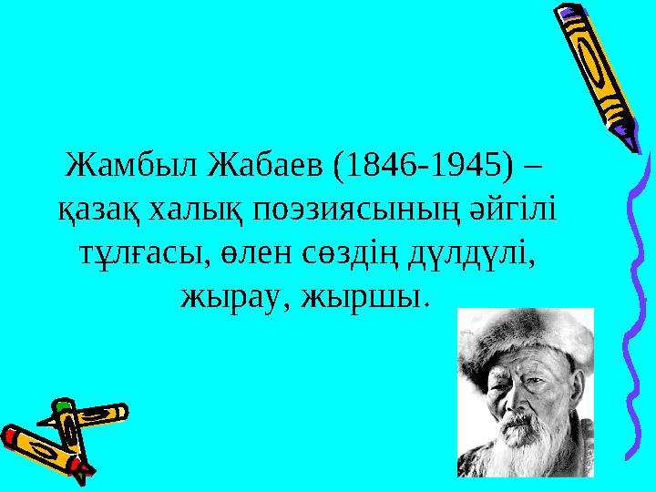 Жамбыл Жабаев (1846-1945) – қазақ халық поэзиясының әйгілі тұлғасы, өлен сөздің дүлдүлі, жырау, жыршы .
