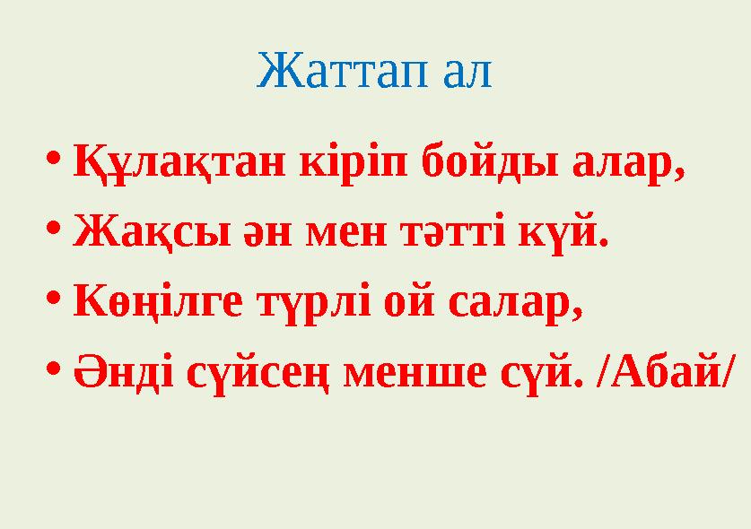 Жаттап ал • Құлақтан кіріп бойды алар, • Жақсы ән мен тәтті күй. • Көңілге түрлі ой салар, • Әнді сүйсең менше сүй. /Абай/