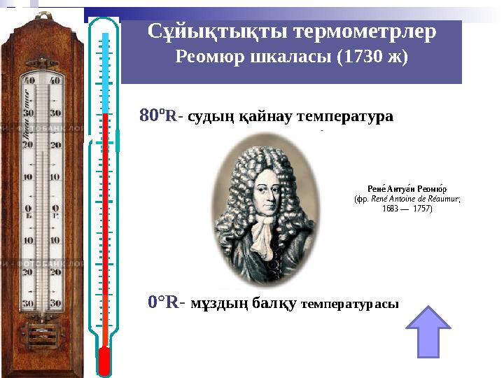 80º R - судың қайнау т емпература РенеE Анту аEн Реом юEр (фр. René Antoine de Réaumur ; 1683 — 1757)Сұйықтықты термом