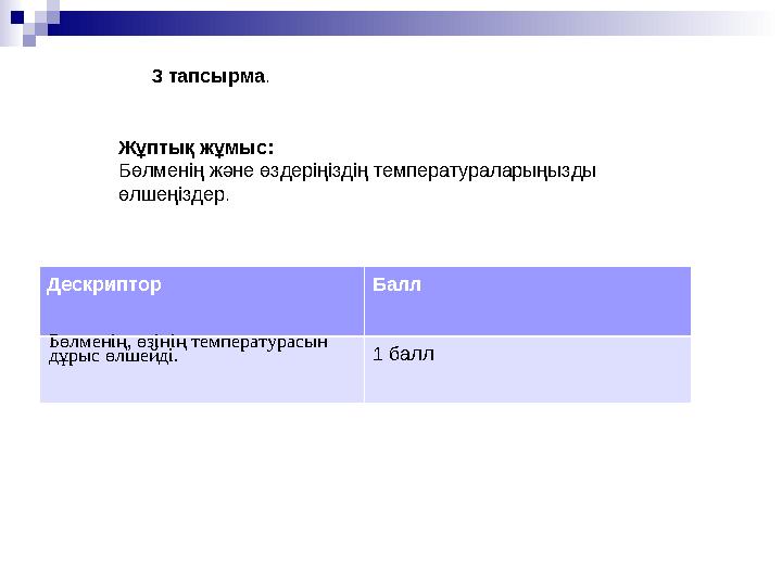 3 тапсырма . Жұптық жұмыс: Бөлменің және өздеріңіздің температураларыңызды өлшеңіздер. Дескриптор Балл Бөлменің, өзінің темпер