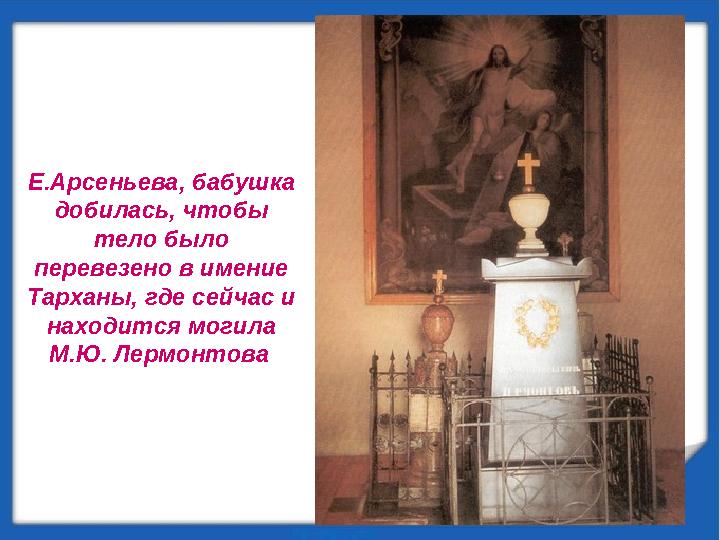 Е.Арсеньева, бабушка добилась, чтобы тело было перевезено в имение Тарханы, где сейчас и находится могила М.Ю. Лермонтова