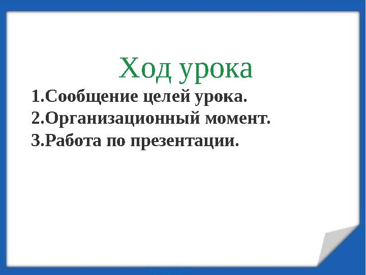 Ход урока 1. Сообщение целей урока. 2. Организационный момент. 3. Работа по презентации.