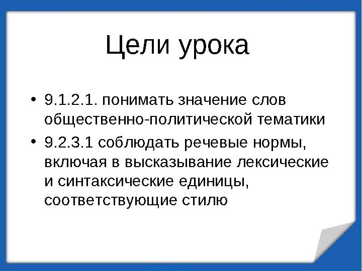 • 9.1.2.1. понимать значение слов общественно-политической тематики • 9.2.3.1 соблюдать речевые нормы, включая в высказывание