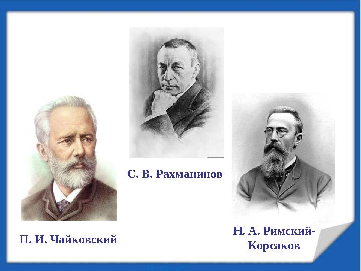 П. И. Чайковский С. В. Рахманинов Н. А. Римский- Корсаков