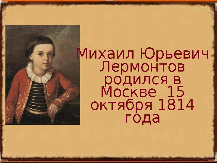 Михаил Юрьевич Лермонтов родился в Москве 15 октября 1814 года