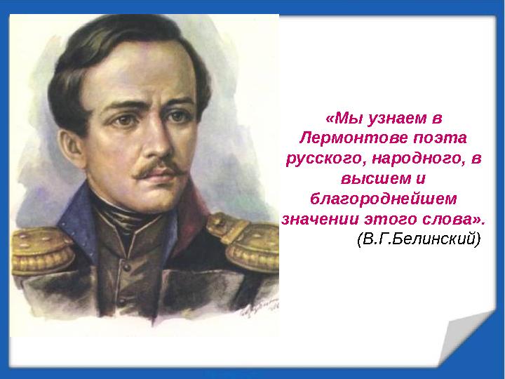 «Мы узнаем в Лермонтове поэта русского, народного, в высшем и благороднейшем значении этого слова». (В.Г.Белинский)