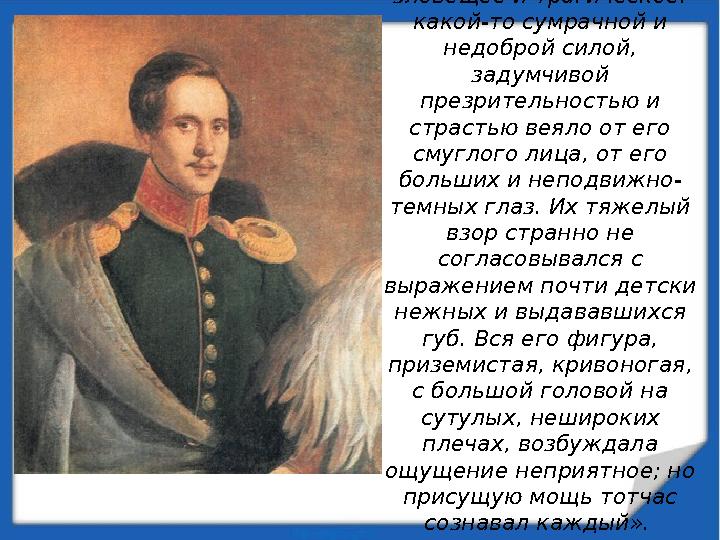 «В наружности Лермонтова было что-то зловещее и трагическое: какой-то сумрачной и недоброй силой, задумчивой презрительнос