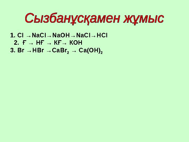 1. СІ → Na СІ→ N аОН→ N аСІ→НСІ 2. Ғ → НҒ → КҒ→ КОН 3. В r → НВ r → СаВ r 2 → Са(ОН) 2