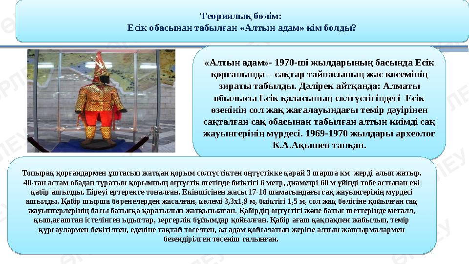 «Алтын адам»- 1970-ші жылдарының басында Есік қорғанында – сақтар тайпасының жас көсемінің зираты табылды. Дәлірек айтқанда: А